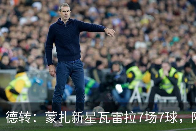 德转：蒙扎新星瓦雷拉7场7球，阿森纳、国米、尤文等队关注