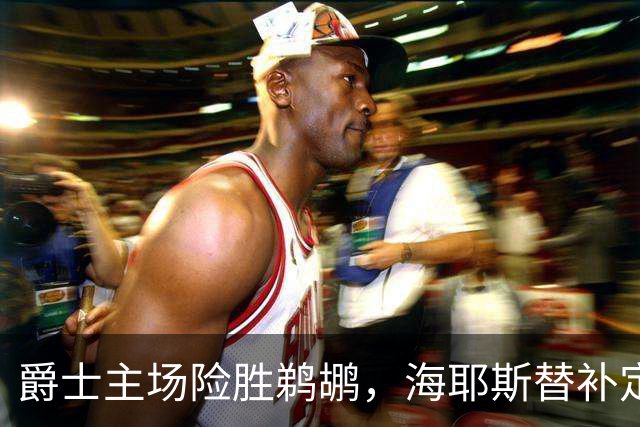 爵士主场险胜鹈鹕，海耶斯替补定防守基调