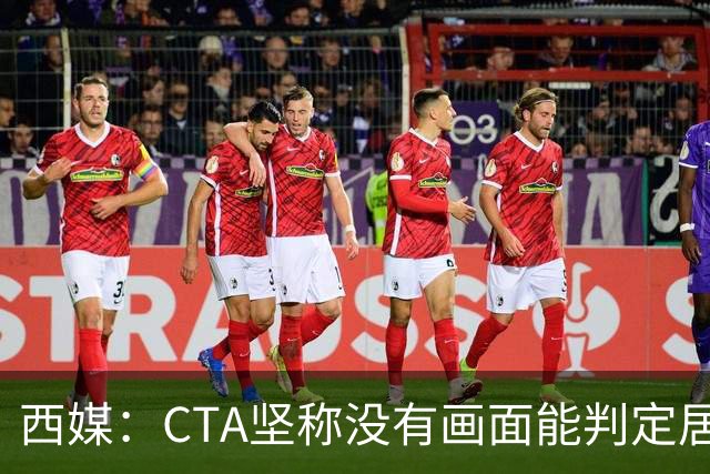 西媒：CTA坚称没有画面能判定居莱尔动作 塞维很不满要求提供录音